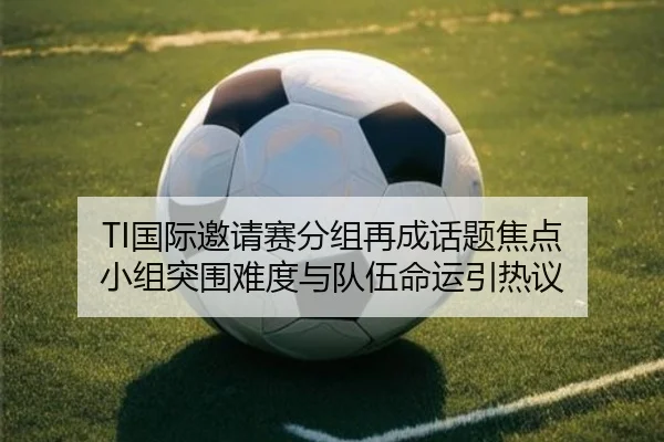 TI国际邀请赛分组再成话题焦点 小组突围难度与队伍命运引热议 | Leyu