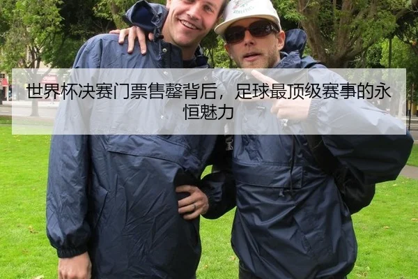 世界杯决赛门票售罄背后，足球最顶级赛事的永恒魅力（Leyu）