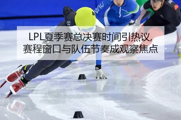 LPL夏季赛总决赛时间引热议, 赛程窗口与队伍节奏成观察焦点 - Leyu